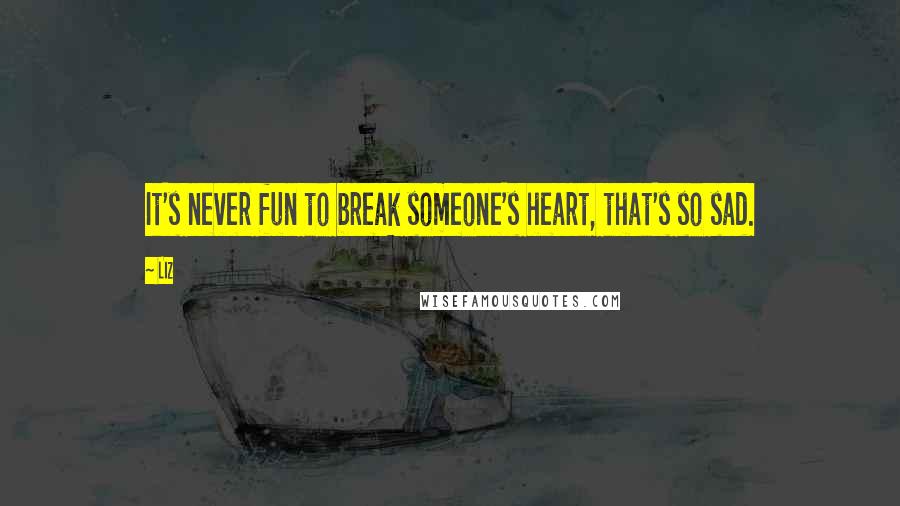 LIZ Quotes: It's never fun to break someone's heart, that's so sad.