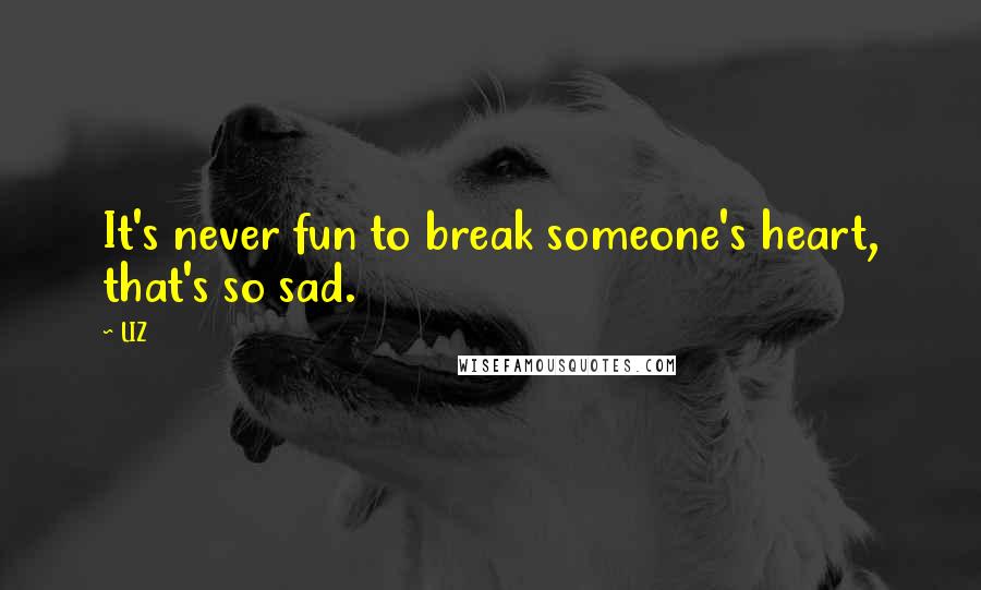 LIZ Quotes: It's never fun to break someone's heart, that's so sad.