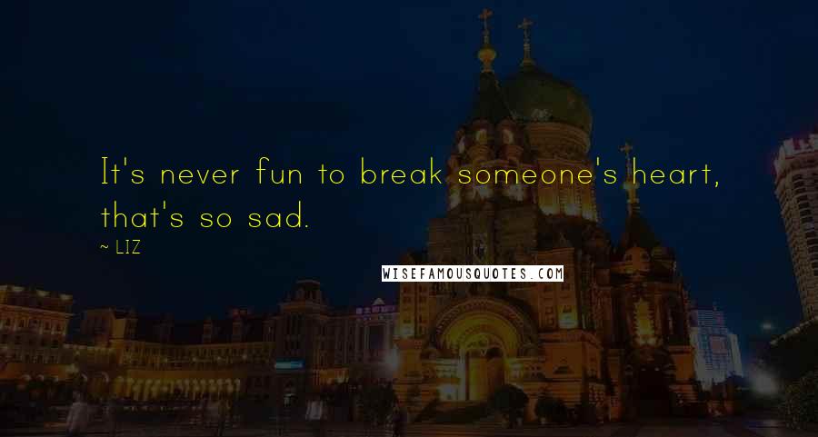 LIZ Quotes: It's never fun to break someone's heart, that's so sad.