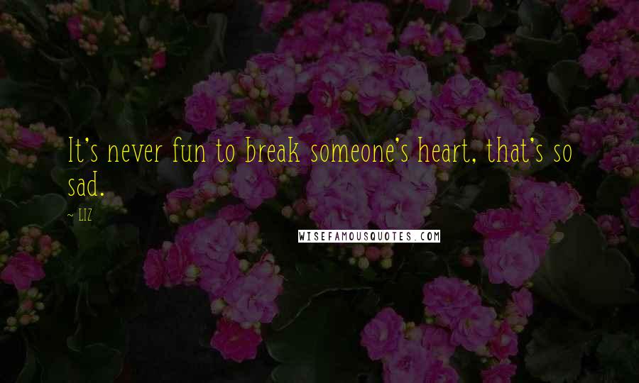 LIZ Quotes: It's never fun to break someone's heart, that's so sad.