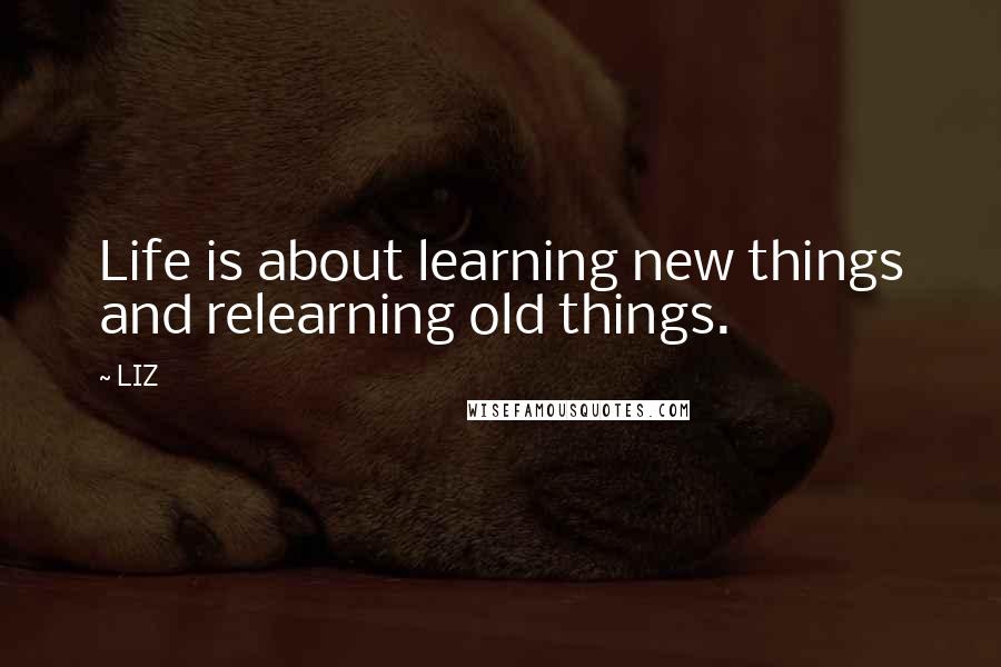 LIZ Quotes: Life is about learning new things and relearning old things.