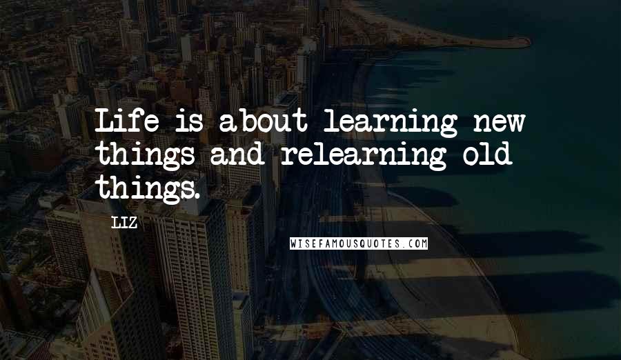 LIZ Quotes: Life is about learning new things and relearning old things.