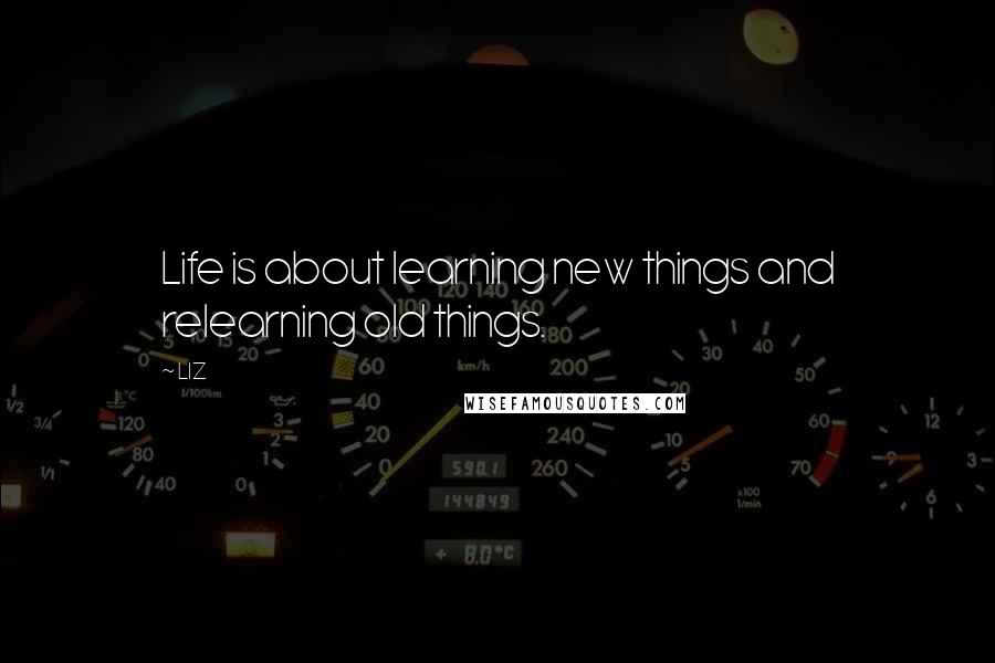 LIZ Quotes: Life is about learning new things and relearning old things.