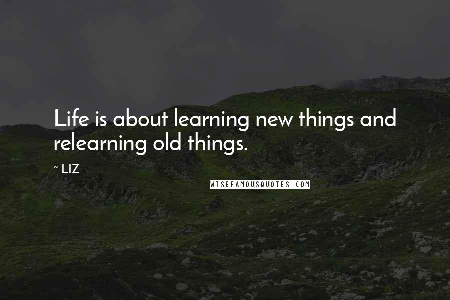 LIZ Quotes: Life is about learning new things and relearning old things.