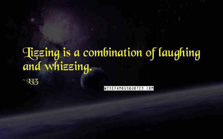 LIZ Quotes: Lizzing is a combination of laughing and whizzing.