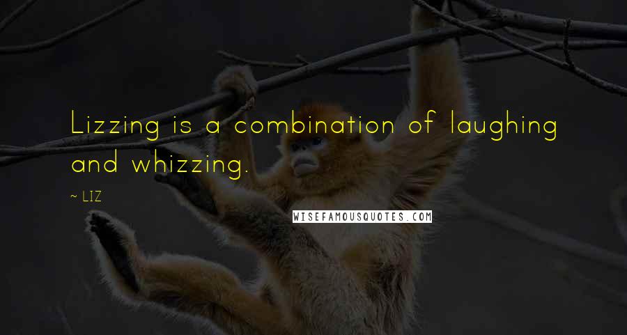 LIZ Quotes: Lizzing is a combination of laughing and whizzing.