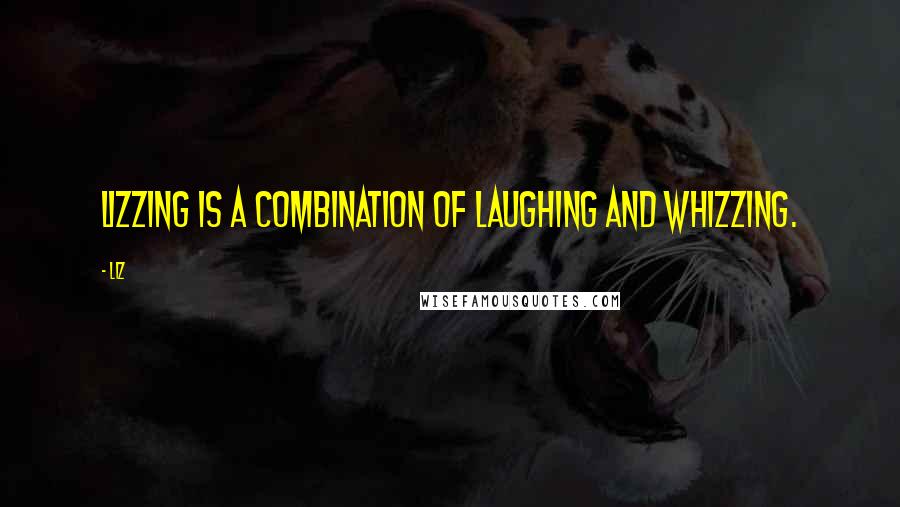 LIZ Quotes: Lizzing is a combination of laughing and whizzing.