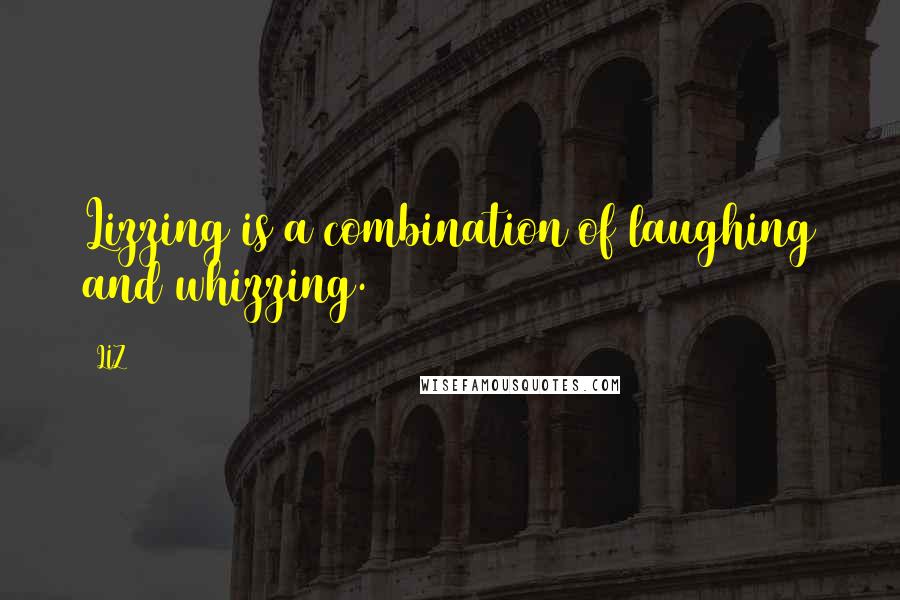 LIZ Quotes: Lizzing is a combination of laughing and whizzing.