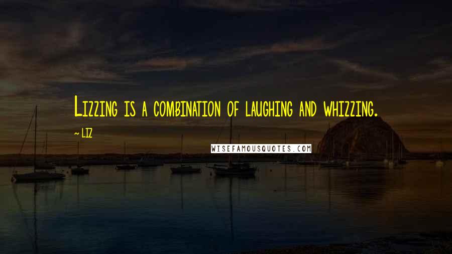 LIZ Quotes: Lizzing is a combination of laughing and whizzing.