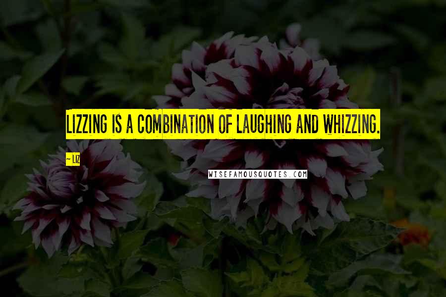 LIZ Quotes: Lizzing is a combination of laughing and whizzing.