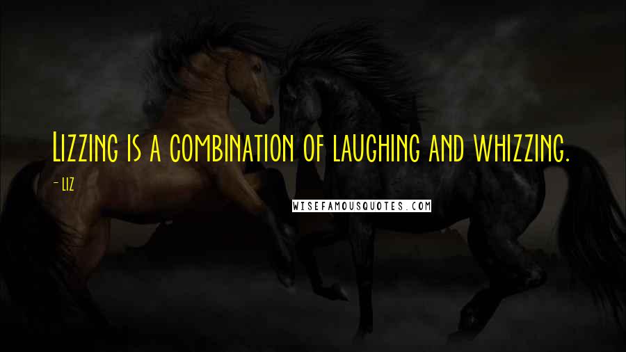 LIZ Quotes: Lizzing is a combination of laughing and whizzing.