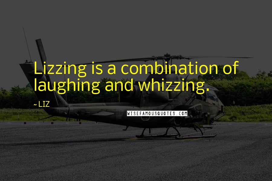 LIZ Quotes: Lizzing is a combination of laughing and whizzing.