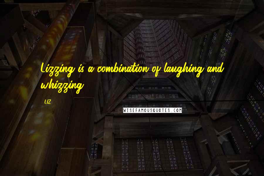 LIZ Quotes: Lizzing is a combination of laughing and whizzing.