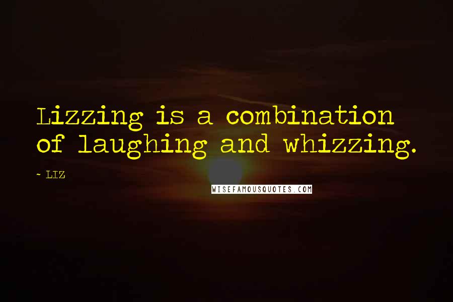 LIZ Quotes: Lizzing is a combination of laughing and whizzing.