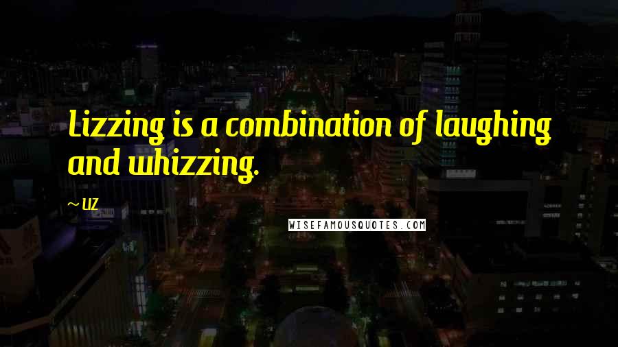 LIZ Quotes: Lizzing is a combination of laughing and whizzing.
