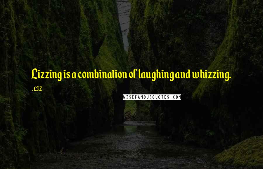 LIZ Quotes: Lizzing is a combination of laughing and whizzing.