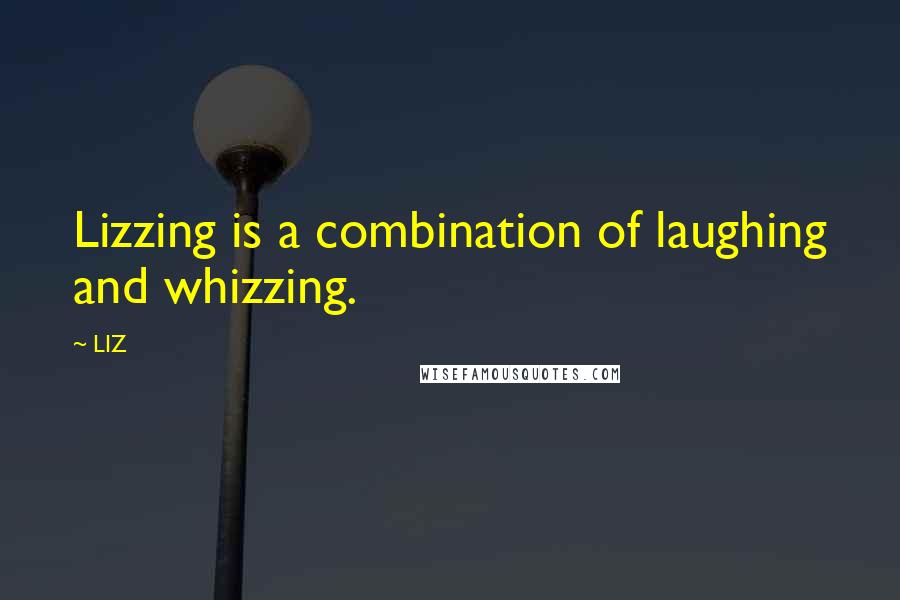 LIZ Quotes: Lizzing is a combination of laughing and whizzing.