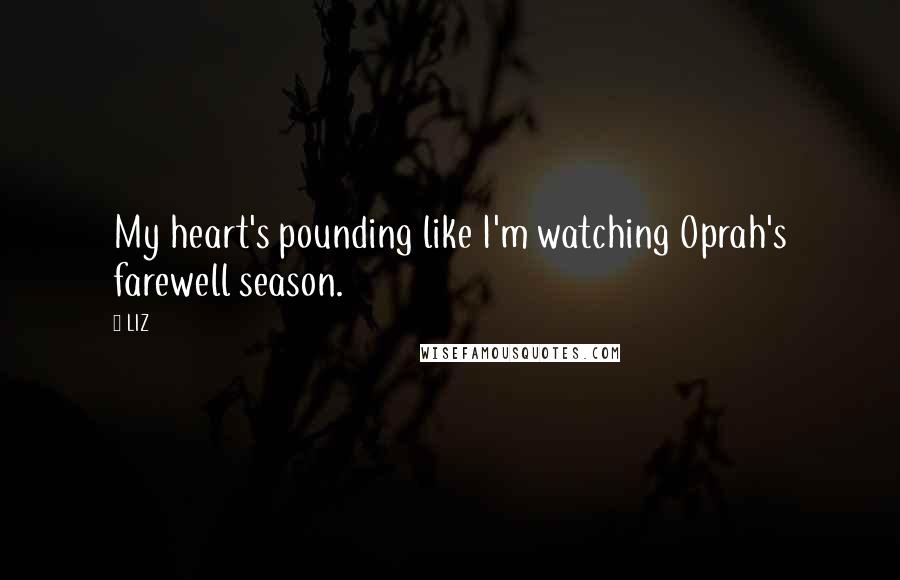 LIZ Quotes: My heart's pounding like I'm watching Oprah's farewell season.