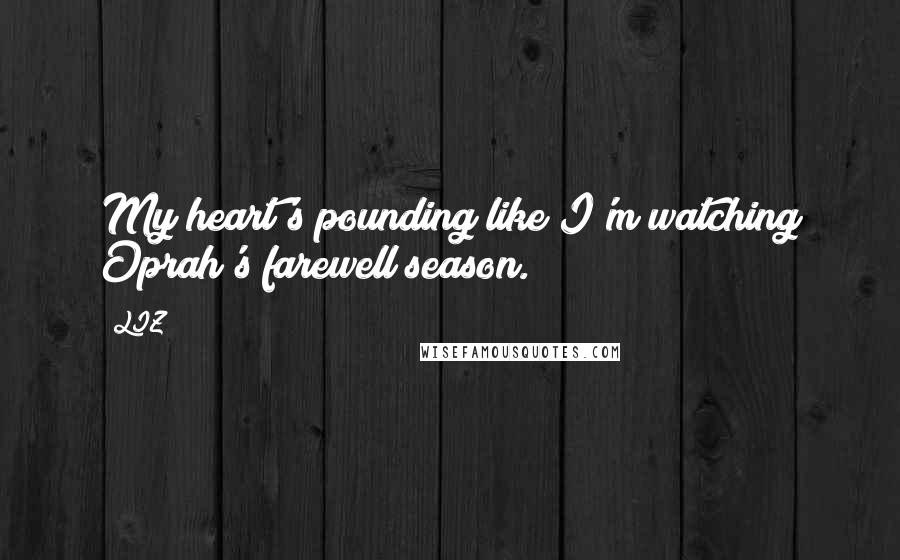 LIZ Quotes: My heart's pounding like I'm watching Oprah's farewell season.