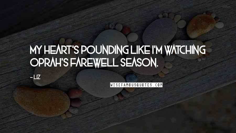 LIZ Quotes: My heart's pounding like I'm watching Oprah's farewell season.