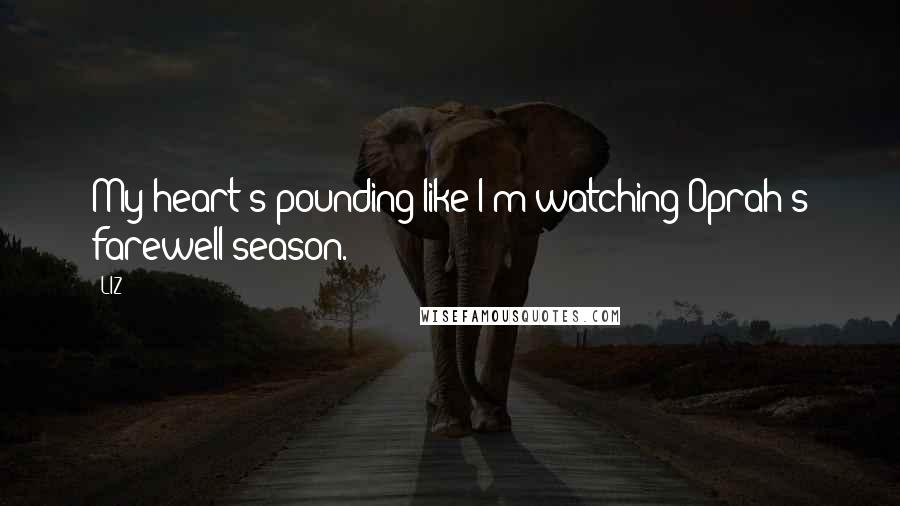 LIZ Quotes: My heart's pounding like I'm watching Oprah's farewell season.