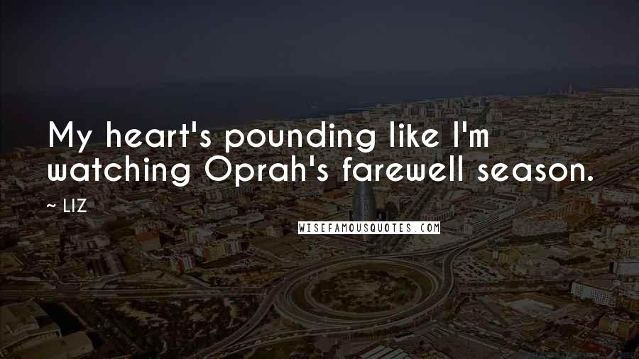 LIZ Quotes: My heart's pounding like I'm watching Oprah's farewell season.