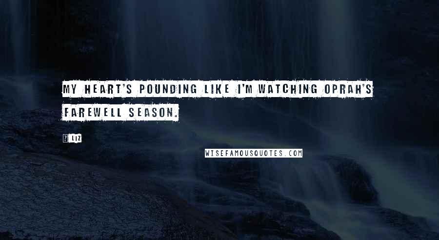 LIZ Quotes: My heart's pounding like I'm watching Oprah's farewell season.