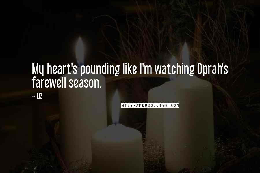 LIZ Quotes: My heart's pounding like I'm watching Oprah's farewell season.