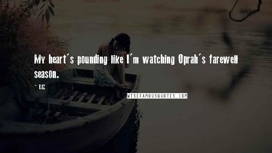 LIZ Quotes: My heart's pounding like I'm watching Oprah's farewell season.