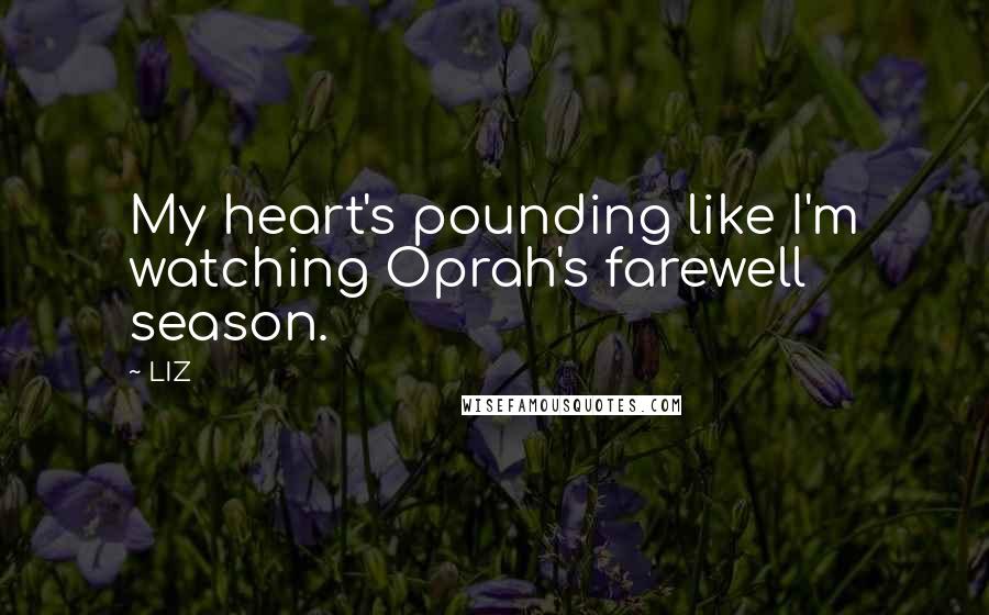 LIZ Quotes: My heart's pounding like I'm watching Oprah's farewell season.
