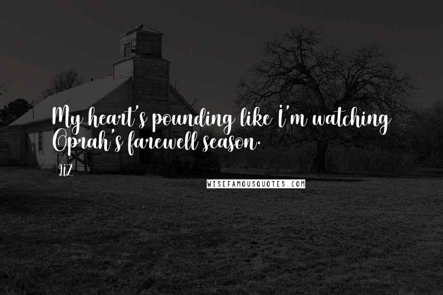 LIZ Quotes: My heart's pounding like I'm watching Oprah's farewell season.