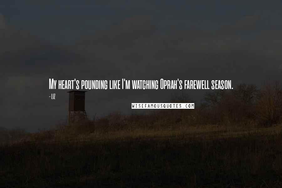 LIZ Quotes: My heart's pounding like I'm watching Oprah's farewell season.