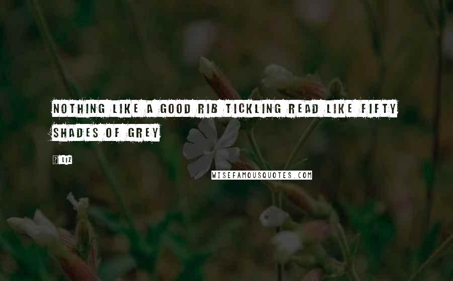 LIZ Quotes: Nothing like a good rib tickling read like Fifty Shades of Grey