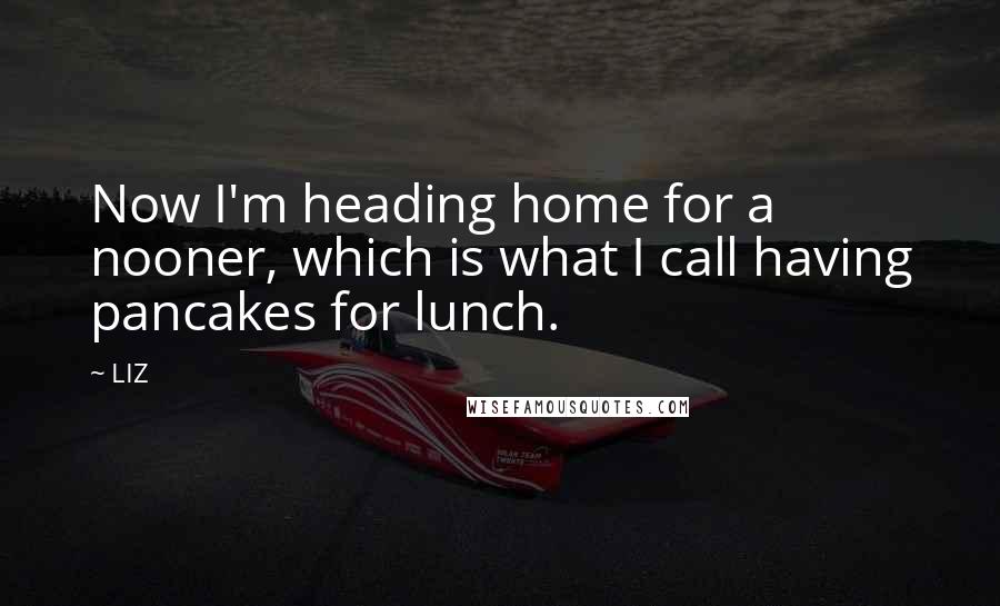 LIZ Quotes: Now I'm heading home for a nooner, which is what I call having pancakes for lunch.