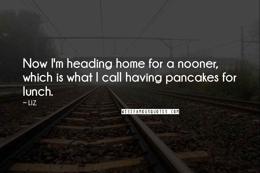 LIZ Quotes: Now I'm heading home for a nooner, which is what I call having pancakes for lunch.