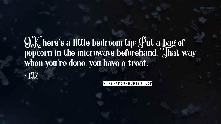 LIZ Quotes: OK, here's a little bedroom tip: Put a bag of popcorn in the microwave beforehand. That way when you're done, you have a treat.