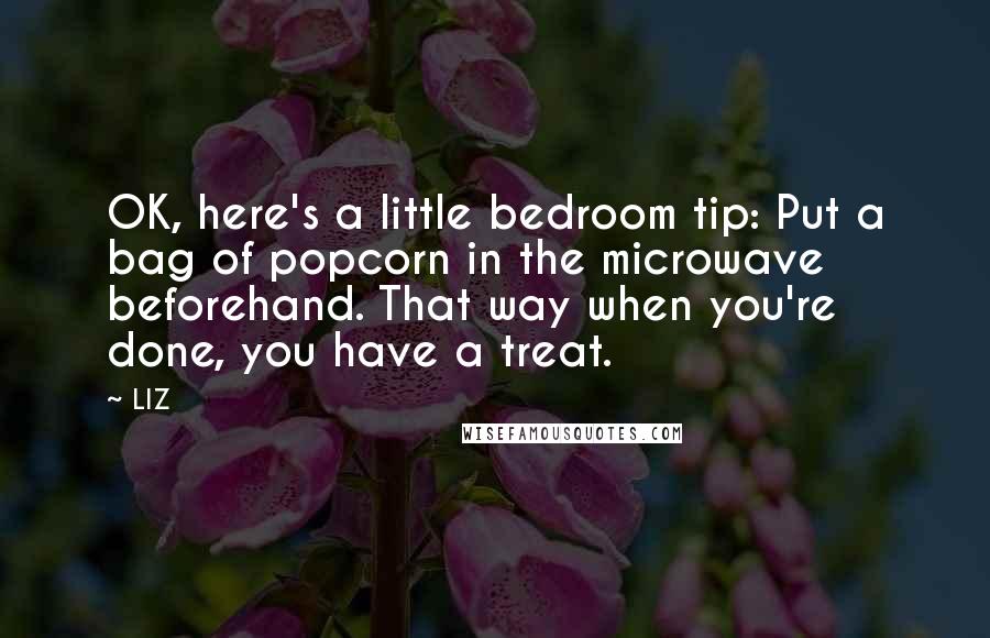 LIZ Quotes: OK, here's a little bedroom tip: Put a bag of popcorn in the microwave beforehand. That way when you're done, you have a treat.