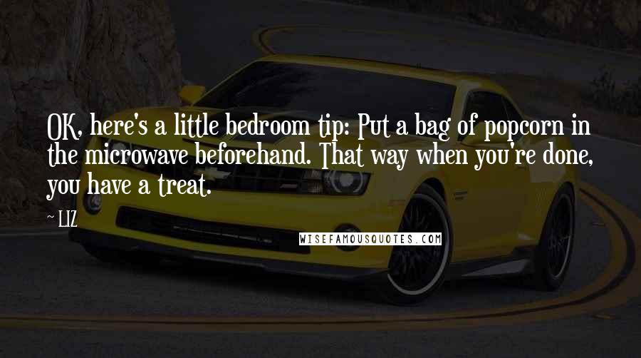 LIZ Quotes: OK, here's a little bedroom tip: Put a bag of popcorn in the microwave beforehand. That way when you're done, you have a treat.