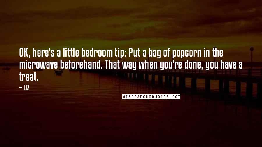 LIZ Quotes: OK, here's a little bedroom tip: Put a bag of popcorn in the microwave beforehand. That way when you're done, you have a treat.