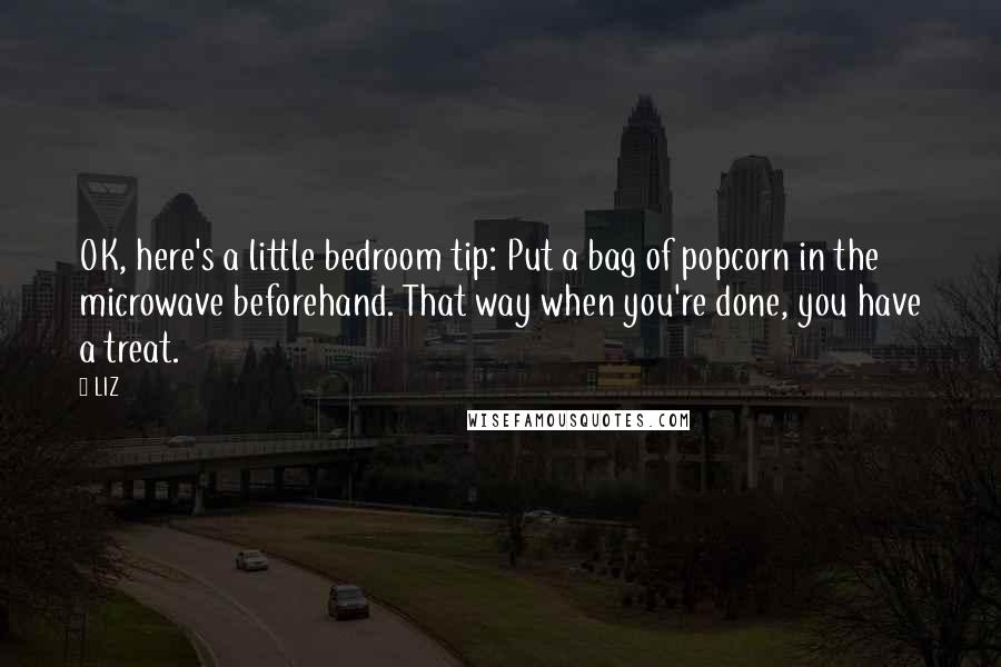 LIZ Quotes: OK, here's a little bedroom tip: Put a bag of popcorn in the microwave beforehand. That way when you're done, you have a treat.