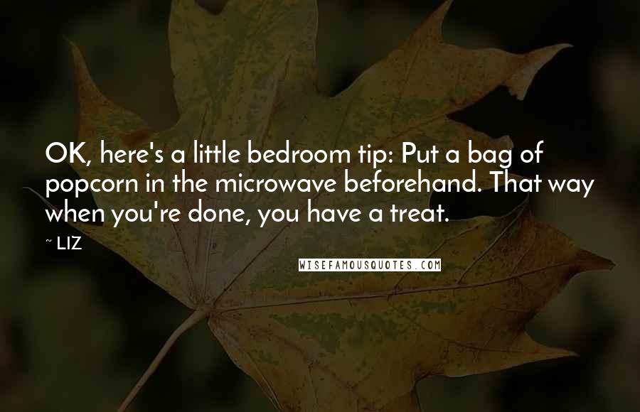 LIZ Quotes: OK, here's a little bedroom tip: Put a bag of popcorn in the microwave beforehand. That way when you're done, you have a treat.