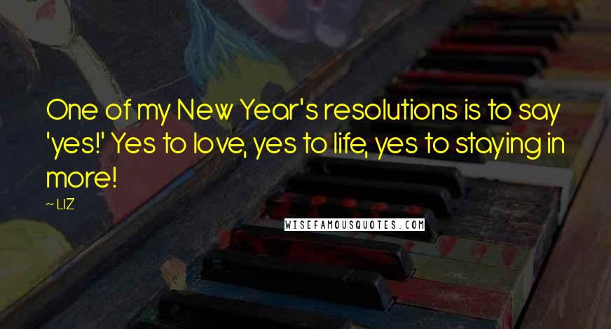 LIZ Quotes: One of my New Year's resolutions is to say 'yes!' Yes to love, yes to life, yes to staying in more!