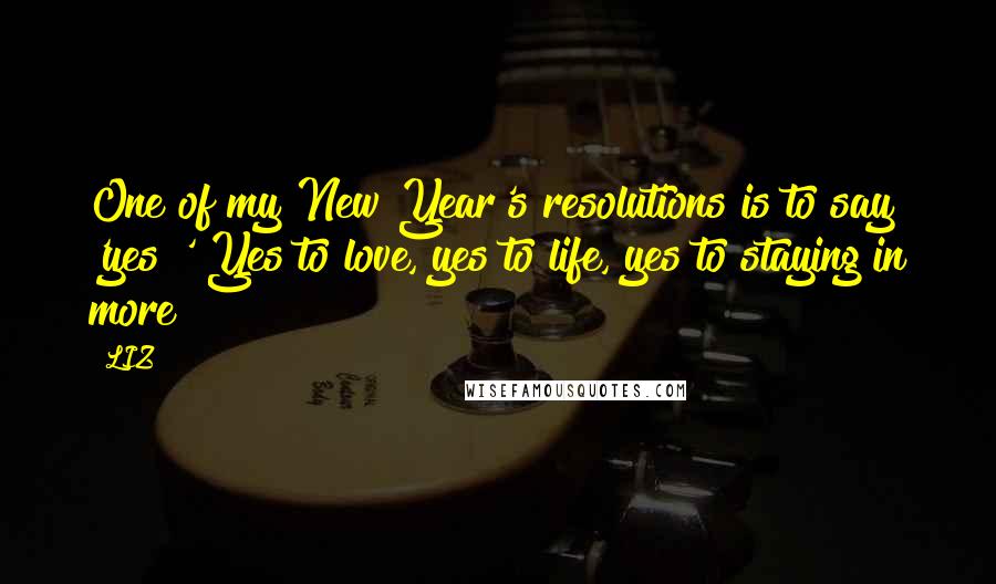 LIZ Quotes: One of my New Year's resolutions is to say 'yes!' Yes to love, yes to life, yes to staying in more!