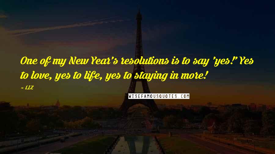 LIZ Quotes: One of my New Year's resolutions is to say 'yes!' Yes to love, yes to life, yes to staying in more!