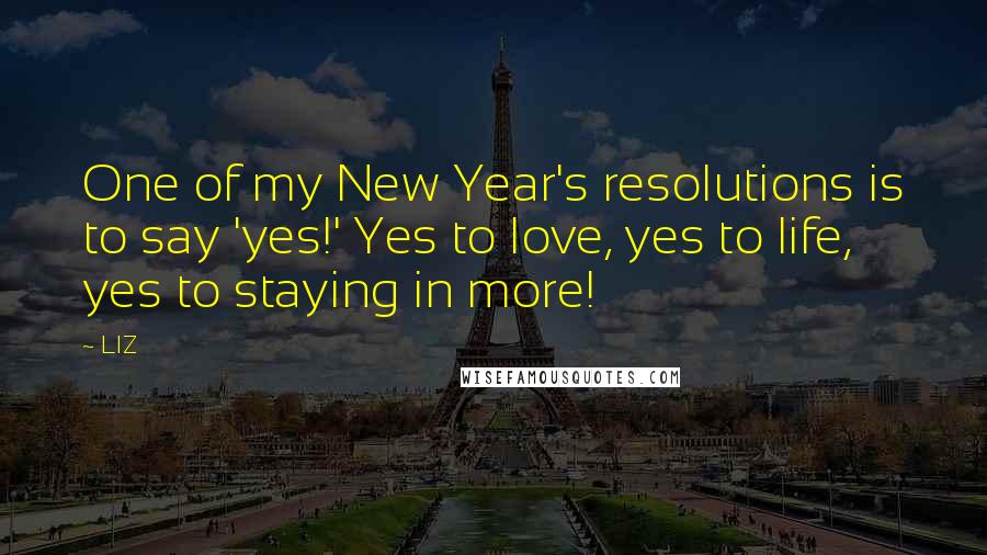 LIZ Quotes: One of my New Year's resolutions is to say 'yes!' Yes to love, yes to life, yes to staying in more!