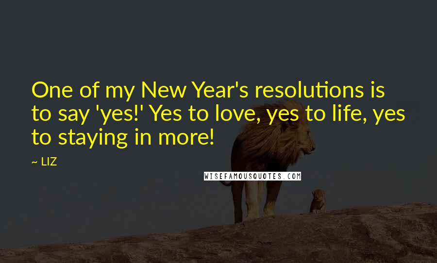 LIZ Quotes: One of my New Year's resolutions is to say 'yes!' Yes to love, yes to life, yes to staying in more!