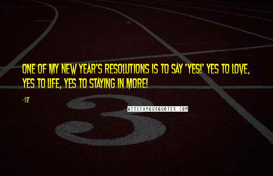 LIZ Quotes: One of my New Year's resolutions is to say 'yes!' Yes to love, yes to life, yes to staying in more!