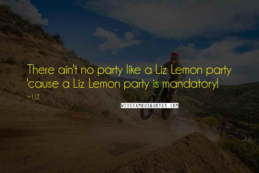 LIZ Quotes: There ain't no party like a Liz Lemon party 'cause a Liz Lemon party is mandatory!