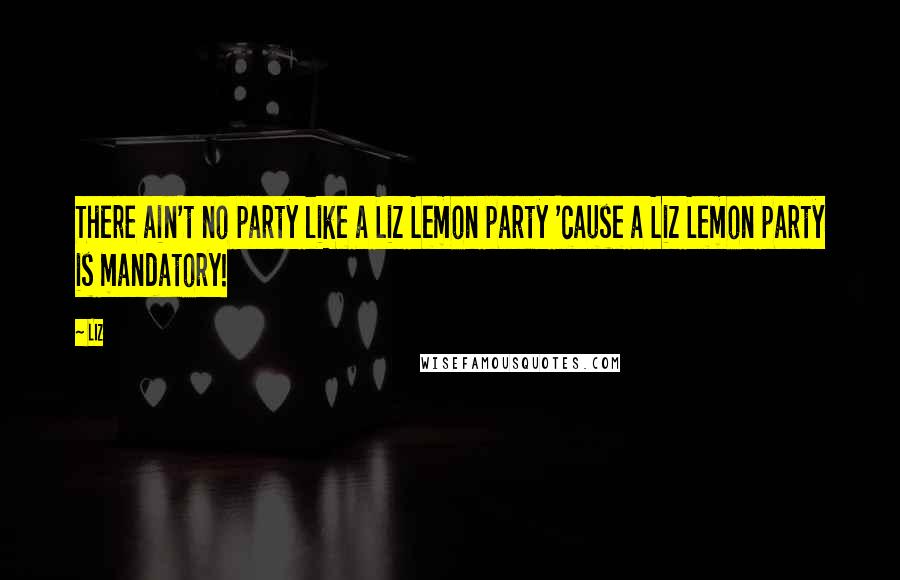 LIZ Quotes: There ain't no party like a Liz Lemon party 'cause a Liz Lemon party is mandatory!