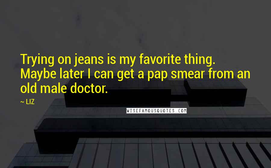 LIZ Quotes: Trying on jeans is my favorite thing. Maybe later I can get a pap smear from an old male doctor.